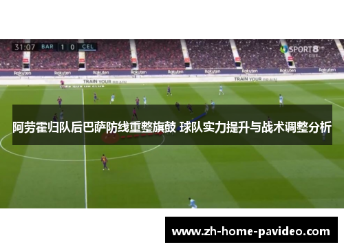 阿劳霍归队后巴萨防线重整旗鼓 球队实力提升与战术调整分析 阿劳霍归队后巴萨防线重整旗鼓 球队实力提升与战术调整分析