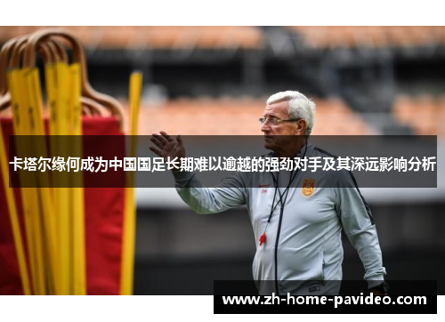 卡塔尔缘何成为中国国足长期难以逾越的强劲对手及其深远影响分析 卡塔尔缘何成为中国国足长期难以逾越的强劲对手及其深远影响分析