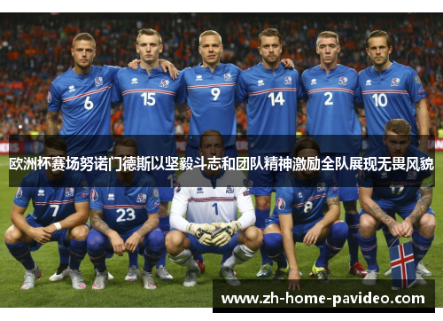 欧洲杯赛场努诺门德斯以坚毅斗志和团队精神激励全队展现无畏风貌