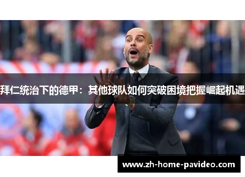 拜仁统治下的德甲:其他球队如何突破困境把握崛起机遇 拜仁统治下的德甲:其他球队如何突破困境把握崛起机遇
