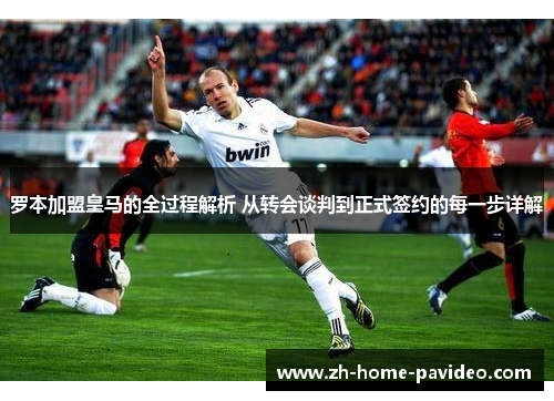 罗本加盟皇马的全过程解析 从转会谈判到正式签约的每一步详解 罗本加盟皇马的全过程解析 从转会谈判到正式签约的每一步详解