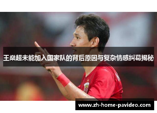 王燊超未能加入国家队的背后原因与复杂情感纠葛揭秘 王燊超未能加入国家队的背后原因与复杂情感纠葛揭秘