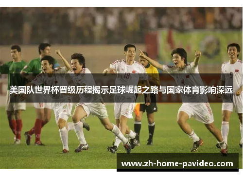 美国队世界杯晋级历程揭示足球崛起之路与国家体育影响深远 美国队世界杯晋级历程揭示足球崛起之路与国家体育影响深远