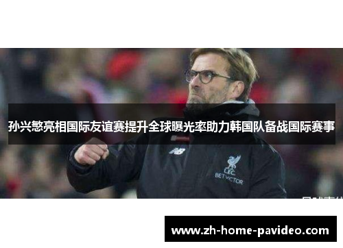 孙兴慜亮相国际友谊赛提升全球曝光率助力韩国队备战国际赛事