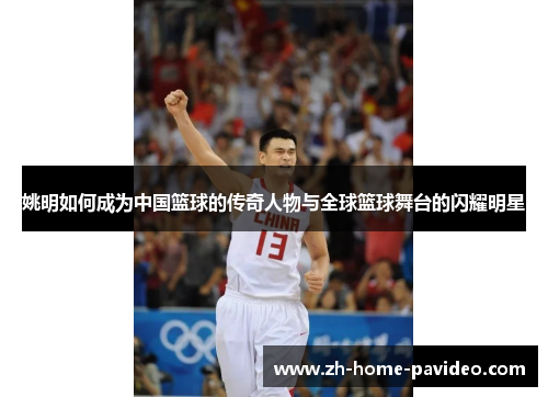 姚明如何成为中国篮球的传奇人物与全球篮球舞台的闪耀明星