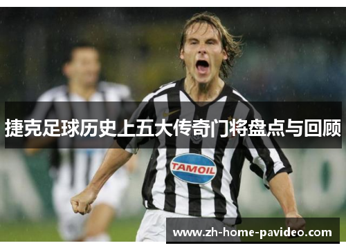 捷克足球历史上五大传奇门将盘点与回顾 捷克足球历史上五大传奇门将盘点与回顾