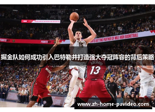 掘金队如何成功引入巴特勒并打造强大夺冠阵容的背后策略 掘金队如何成功引入巴特勒并打造强大夺冠阵容的背后策略