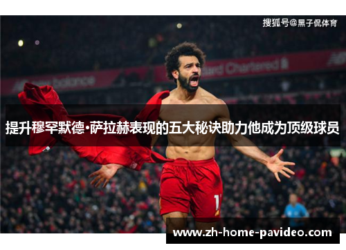 提升穆罕默德·萨拉赫表现的五大秘诀助力他成为顶级球员 提升穆罕默德·萨拉赫表现的五大秘诀助力他成为顶级球员