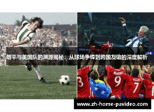 朗平与美国队的渊源揭秘：从球场争锋到跨国友谊的深度解析