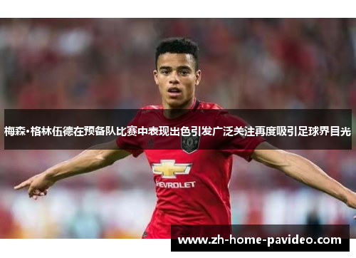 梅森·格林伍德在预备队比赛中表现出色引发广泛关注再度吸引足球界目光