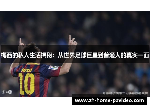 梅西的私人生活揭秘：从世界足球巨星到普通人的真实一面