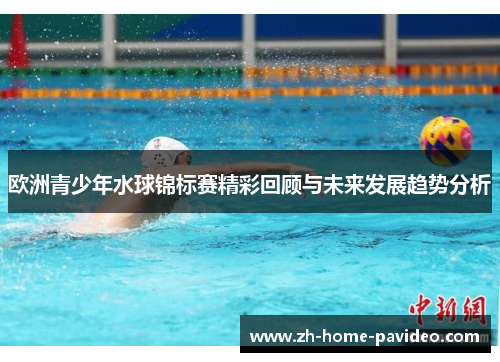 欧洲青少年水球锦标赛精彩回顾与未来发展趋势分析