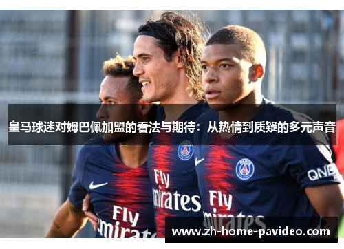皇马球迷对姆巴佩加盟的看法与期待：从热情到质疑的多元声音