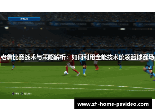 老詹比赛战术与策略解析：如何利用全能技术统领篮球赛场