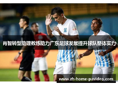 肖智转型助理教练助力广东足球发展提升球队整体实力