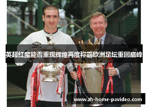 英超红魔能否重现辉煌再度称霸欧洲足坛重回巅峰 英超红魔能否重现辉煌再度称霸欧洲足坛重回巅峰
