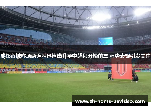 成都蓉城客场两连胜迅速攀升至中超积分榜前三 强势表现引发关注 成都蓉城客场两连胜迅速攀升至中超积分榜前三 强势表现引发关注