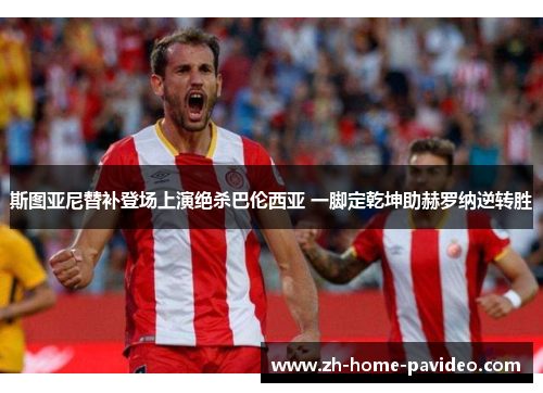 斯图亚尼替补登场上演绝杀巴伦西亚 一脚定乾坤助赫罗纳逆转胜