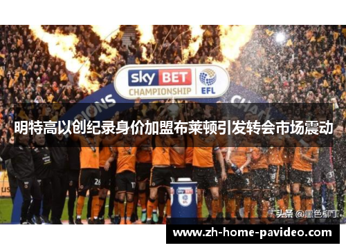 明特高以创纪录身价加盟布莱顿引发转会市场震动