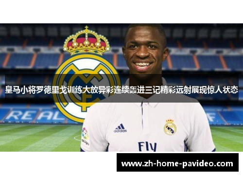 皇马小将罗德里戈训练大放异彩连续轰进三记精彩远射展现惊人状态