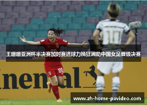 王珊珊亚洲杯半决赛加时赛进球力挽狂澜助中国女足晋级决赛 王珊珊亚洲杯半决赛加时赛进球力挽狂澜助中国女足晋级决赛