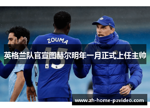 英格兰队官宣图赫尔明年一月正式上任主帅