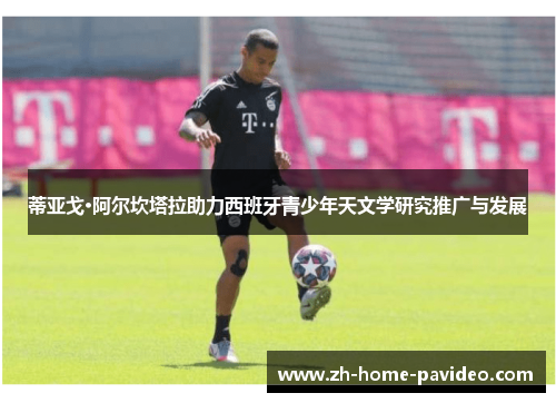 蒂亚戈·阿尔坎塔拉助力西班牙青少年天文学研究推广与发展