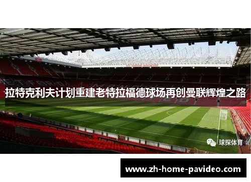 拉特克利夫计划重建老特拉福德球场再创曼联辉煌之路