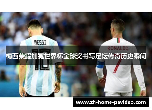 梅西荣耀加冕世界杯金球奖书写足坛传奇历史瞬间 梅西荣耀加冕世界杯金球奖书写足坛传奇历史瞬间